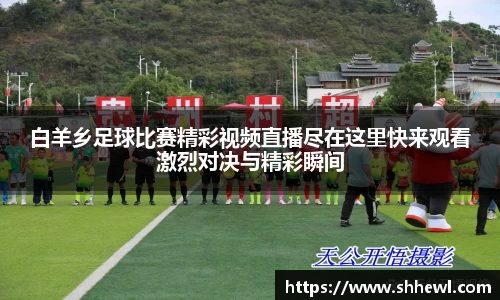 白羊乡足球比赛精彩视频直播尽在这里快来观看激烈对决与精彩瞬间