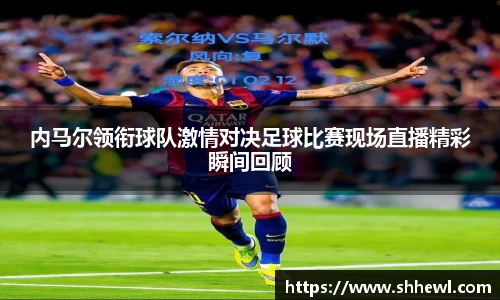 内马尔领衔球队激情对决足球比赛现场直播精彩瞬间回顾