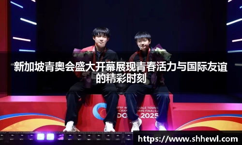 新加坡青奥会盛大开幕展现青春活力与国际友谊的精彩时刻