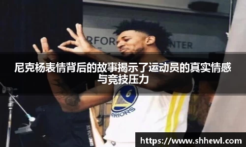 尼克杨表情背后的故事揭示了运动员的真实情感与竞技压力