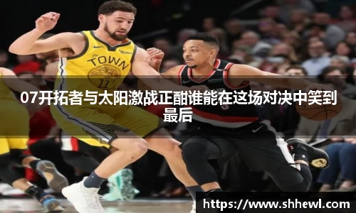 07开拓者与太阳激战正酣谁能在这场对决中笑到最后