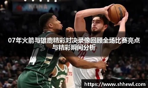 07年火箭与雄鹿精彩对决录像回顾全场比赛亮点与精彩瞬间分析