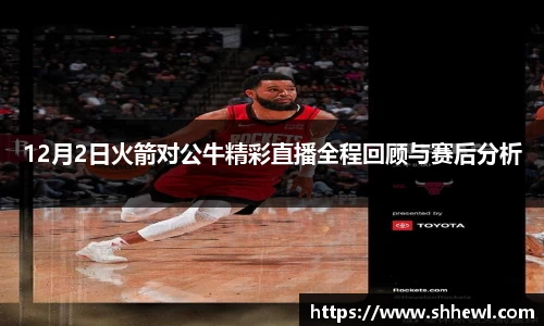 12月2日火箭对公牛精彩直播全程回顾与赛后分析