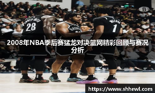 2008年NBA季后赛猛龙对决篮网精彩回顾与赛况分析