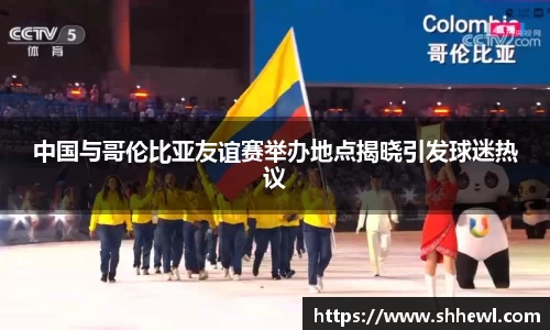 中国与哥伦比亚友谊赛举办地点揭晓引发球迷热议
