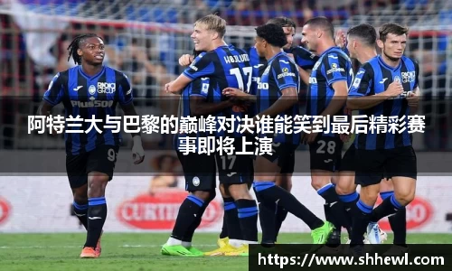 阿特兰大与巴黎的巅峰对决谁能笑到最后精彩赛事即将上演