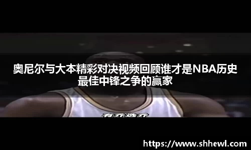 奥尼尔与大本精彩对决视频回顾谁才是NBA历史最佳中锋之争的赢家