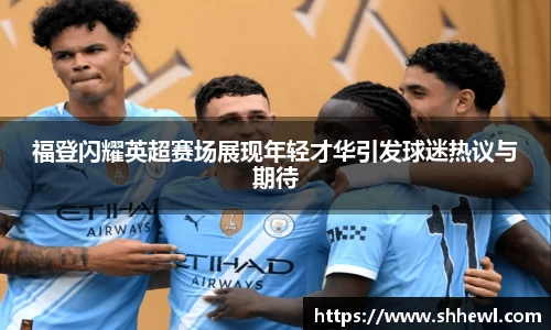 福登闪耀英超赛场展现年轻才华引发球迷热议与期待